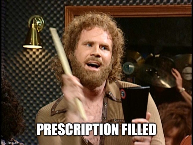 More Cowbell | PRESCRIPTION FILLED | image tagged in more cowbell | made w/ Imgflip meme maker