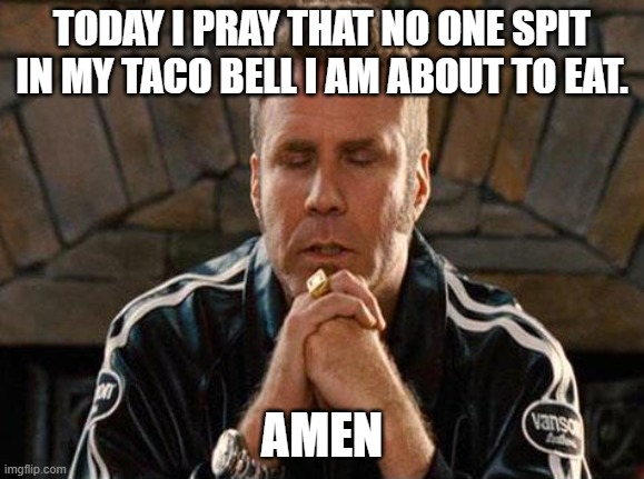 Ricky Bobby Praying | TODAY I PRAY THAT NO ONE SPIT IN MY TACO BELL I AM ABOUT TO EAT. AMEN | image tagged in ricky bobby praying | made w/ Imgflip meme maker