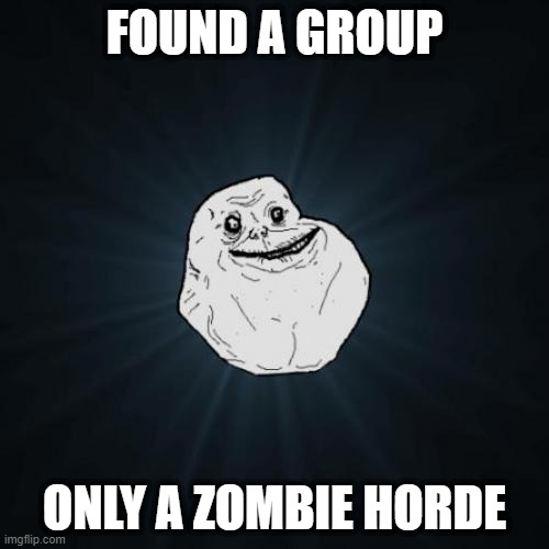 ForeverAlone | FOUND A GROUP; ONLY A ZOMBIE HORDE | image tagged in memes,forever alone | made w/ Imgflip meme maker