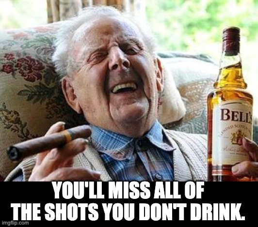 Shots | YOU'LL MISS ALL OF THE SHOTS YOU DON'T DRINK. | image tagged in old man drinking | made w/ Imgflip meme maker