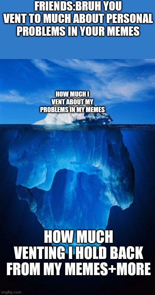 iceberg | FRIENDS:BRUH YOU VENT TO MUCH ABOUT PERSONAL PROBLEMS IN YOUR MEMES; HOW MUCH I VENT ABOUT MY PROBLEMS IN MY MEMES; HOW MUCH VENTING I HOLD BACK FROM MY MEMES+MORE | image tagged in iceberg,vent,memes about memeing | made w/ Imgflip meme maker