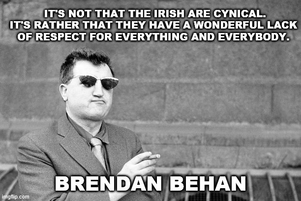 Behan the cynical Irish | IT'S NOT THAT THE IRISH ARE CYNICAL. IT'S RATHER THAT THEY HAVE A WONDERFUL LACK
OF RESPECT FOR EVERYTHING AND EVERYBODY. BRENDAN BEHAN | image tagged in irish | made w/ Imgflip meme maker