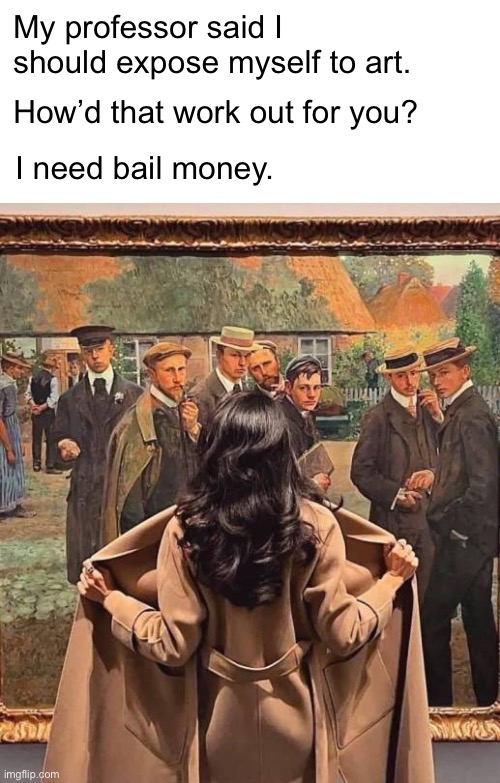 In the Interest of Full Exposure | My professor said I should expose myself to art. How’d that work out for you? I need bail money. | image tagged in funny memes | made w/ Imgflip meme maker