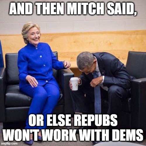 Clinton and Obama Laughing | AND THEN MITCH SAID, OR ELSE REPUBS WON'T WORK WITH DEMS | image tagged in clinton and obama laughing | made w/ Imgflip meme maker