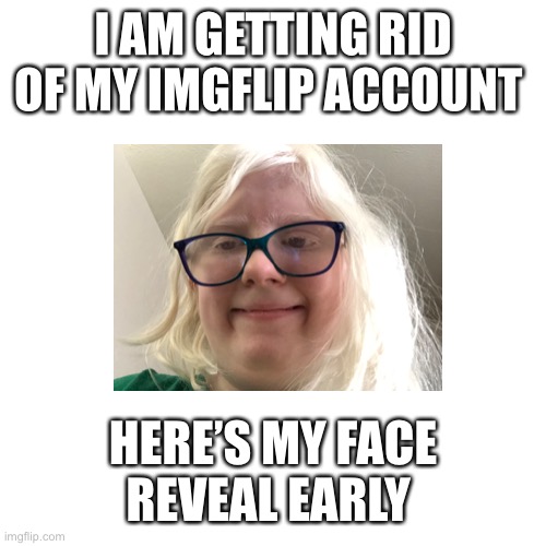 Blank Transparent Square | I AM GETTING RID OF MY IMGFLIP ACCOUNT; HERE’S MY FACE REVEAL EARLY | image tagged in memes,blank transparent square | made w/ Imgflip meme maker