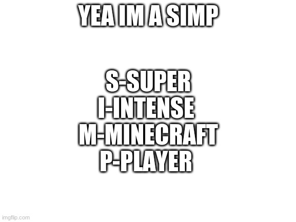 Blank White Template | YEA IM A SIMP; S-SUPER
I-INTENSE 
M-MINECRAFT
P-PLAYER | image tagged in blank white template | made w/ Imgflip meme maker