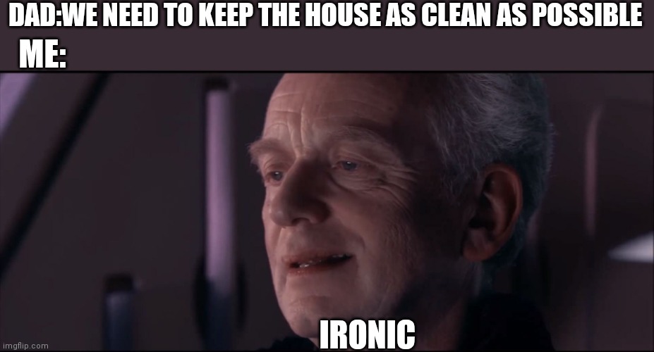 Palpatine Ironic  | DAD:WE NEED TO KEEP THE HOUSE AS CLEAN AS POSSIBLE; ME:; IRONIC | image tagged in palpatine ironic,dad,family,dank memes,relatable | made w/ Imgflip meme maker
