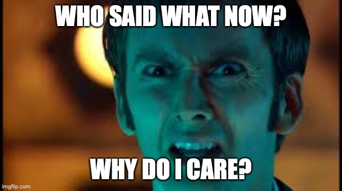 Doctor Who - What? | WHO SAID WHAT NOW? WHY DO I CARE? | image tagged in doctor who - what | made w/ Imgflip meme maker