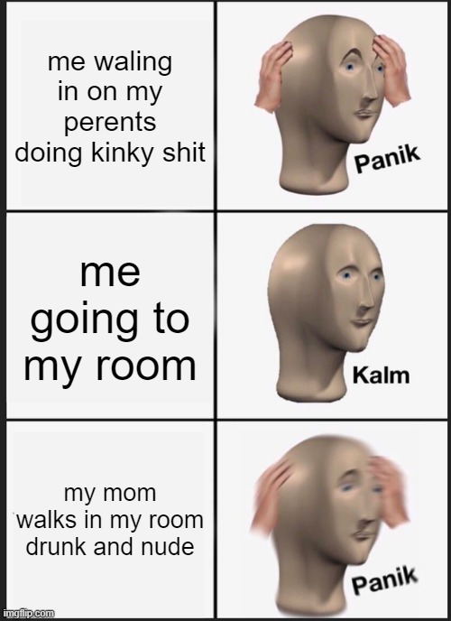 Panik Kalm Panik Meme | me waling in on my perents doing kinky shit; me going to my room; my mom walks in my room drunk and nude | image tagged in memes,panik kalm panik | made w/ Imgflip meme maker