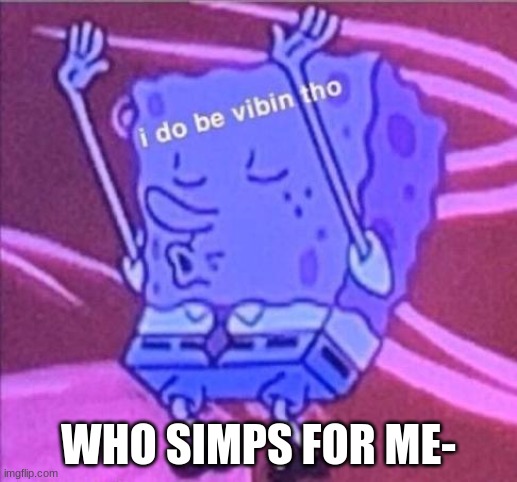 Or who likes me or somethin- | WHO SIMPS FOR ME- | made w/ Imgflip meme maker