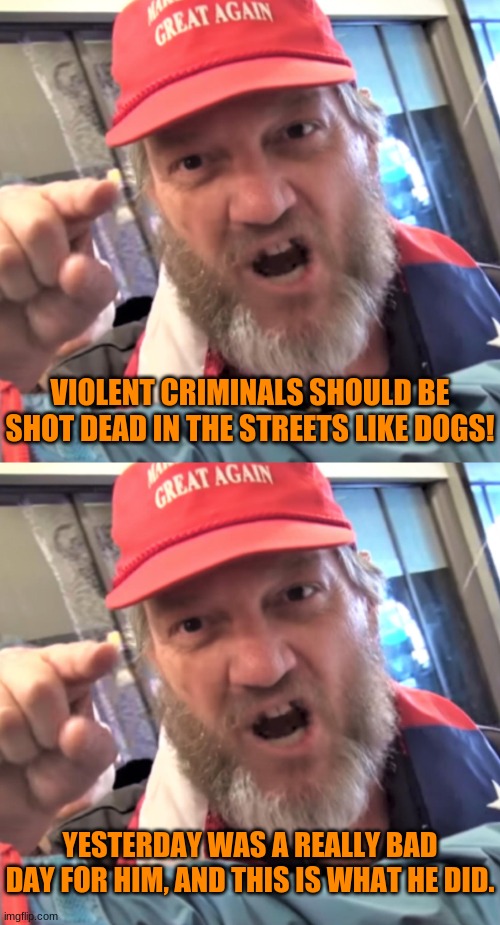 Cognitive Dissonance: The Return | VIOLENT CRIMINALS SHOULD BE SHOT DEAD IN THE STREETS LIKE DOGS! YESTERDAY WAS A REALLY BAD DAY FOR HIM, AND THIS IS WHAT HE DID. | image tagged in angry trump supporter,georgia,mass shooting | made w/ Imgflip meme maker
