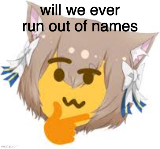 will we ever run out of names | image tagged in thinking felix | made w/ Imgflip meme maker