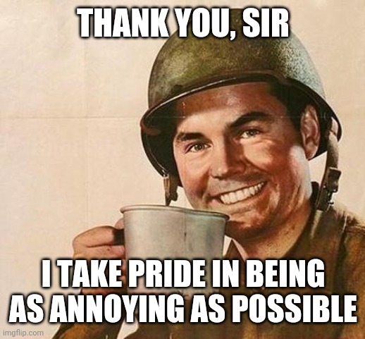 army | THANK YOU, SIR; I TAKE PRIDE IN BEING AS ANNOYING AS POSSIBLE | image tagged in army | made w/ Imgflip meme maker
