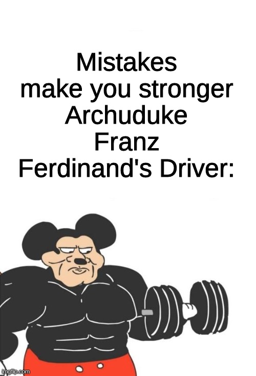 Oop- | Mistakes make you stronger
Archuduke Franz Ferdinand's Driver: | image tagged in buff mickey mouse | made w/ Imgflip meme maker