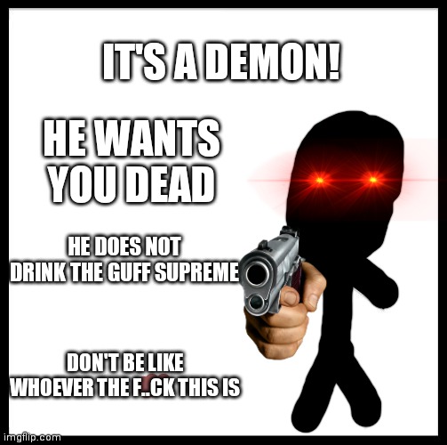 This is a demon. | IT'S A DEMON! HE WANTS YOU DEAD; HE DOES NOT DRINK THE GUFF SUPREME; DON'T BE LIKE WHOEVER THE F..CK THIS IS | image tagged in die | made w/ Imgflip meme maker