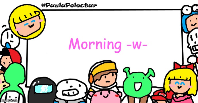 E | Morning -w- | image tagged in paulapolestar anounncement template | made w/ Imgflip meme maker