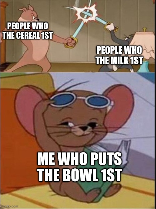 cereal | PEOPLE WHO THE CEREAL 1ST; PEOPLE WHO THE MILK 1ST; ME WHO PUTS THE BOWL 1ST | image tagged in tom and spike fighting | made w/ Imgflip meme maker