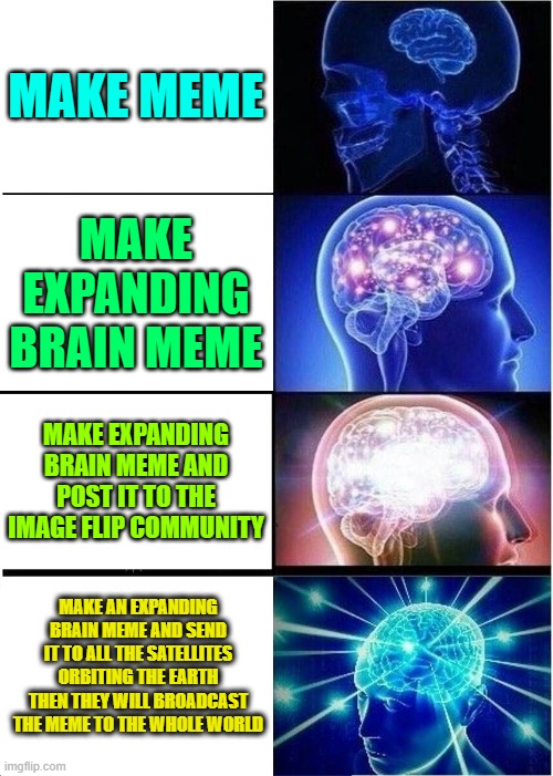 Expanding Brain Meme |  MAKE MEME; MAKE EXPANDING BRAIN MEME; MAKE EXPANDING BRAIN MEME AND POST IT TO THE IMAGE FLIP COMMUNITY; MAKE AN EXPANDING BRAIN MEME AND SEND IT TO ALL THE SATELLITES ORBITING THE EARTH THEN THEY WILL BROADCAST THE MEME TO THE WHOLE WORLD | image tagged in memes,expanding brain | made w/ Imgflip meme maker