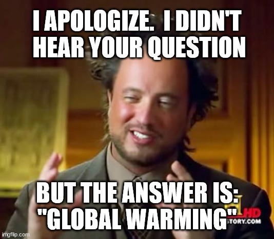 Ancient Aliens Meme | I APOLOGIZE.  I DIDN'T
 HEAR YOUR QUESTION; BUT THE ANSWER IS:
"GLOBAL WARMING" | image tagged in memes,ancient aliens | made w/ Imgflip meme maker