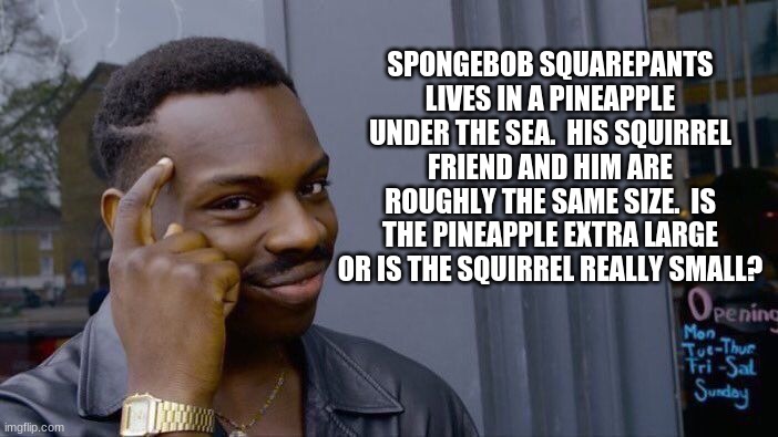 We all need to know |  SPONGEBOB SQUAREPANTS LIVES IN A PINEAPPLE UNDER THE SEA.  HIS SQUIRREL FRIEND AND HIM ARE ROUGHLY THE SAME SIZE.  IS THE PINEAPPLE EXTRA LARGE OR IS THE SQUIRREL REALLY SMALL? | image tagged in memes,roll safe think about it,we all need to know,size matters,squirrel friend,spongebob squarepants | made w/ Imgflip meme maker