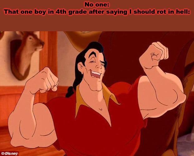 Yeah... that wasn't my year. | No one:
That one boy in 4th grade after saying I should rot in hell: | image tagged in gaston strong man like me | made w/ Imgflip meme maker