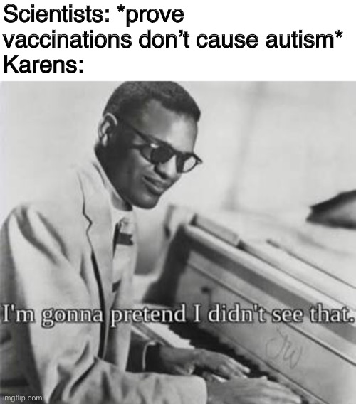 Lol | Scientists: *prove vaccinations don’t cause autism*
Karens: | image tagged in i m gonna pretend i didn t see that | made w/ Imgflip meme maker