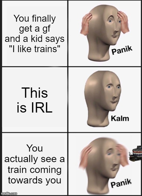 Panik Kalm Panik Meme | You finally get a gf and a kid says "I like trains"; This is IRL; You actually see a train coming towards you | image tagged in memes,panik kalm panik | made w/ Imgflip meme maker