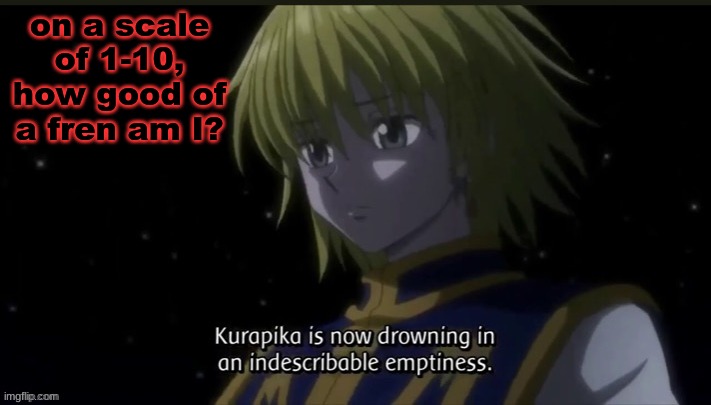 Kurapika | on a scale of 1-10, how good of a fren am I? | image tagged in kurapika | made w/ Imgflip meme maker