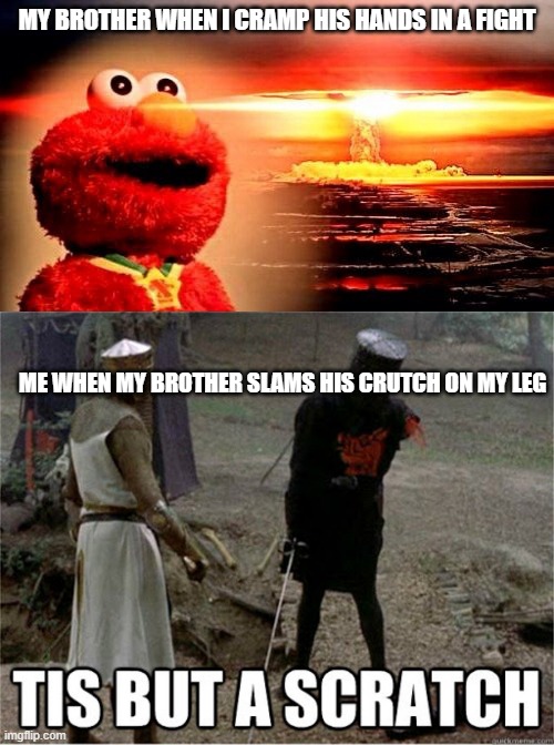 He is weak | MY BROTHER WHEN I CRAMP HIS HANDS IN A FIGHT; ME WHEN MY BROTHER SLAMS HIS CRUTCH ON MY LEG | image tagged in elmo nuclear explosion,tis but a scratch,weak | made w/ Imgflip meme maker