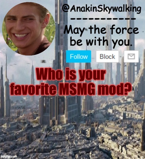 Bored af | Who is your favorite MSMG mod? | image tagged in anakinskywalking1 by cloud,idk,bored af | made w/ Imgflip meme maker