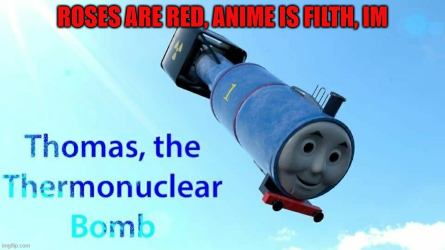 Thomas the thermonuclear bomb has joined he crusade. | ROSES ARE RED, ANIME IS FILTH, IM | image tagged in thomas the thermonuclear bomb | made w/ Imgflip meme maker