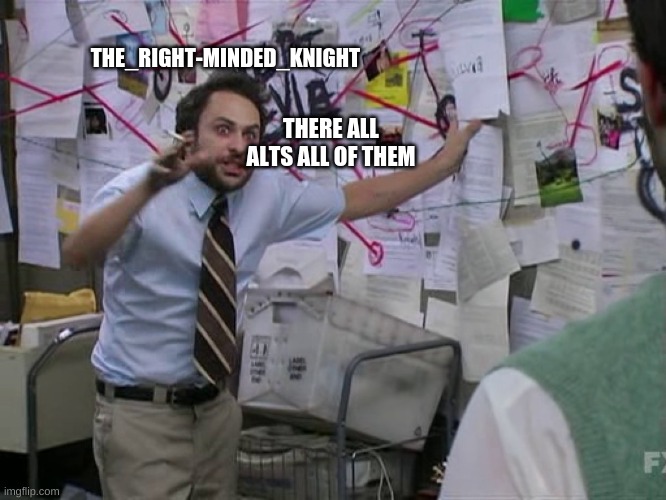 true | THE_RIGHT-MINDED_KNIGHT; THERE ALL ALTS ALL OF THEM | image tagged in charlie conspiracy always sunny in philidelphia | made w/ Imgflip meme maker