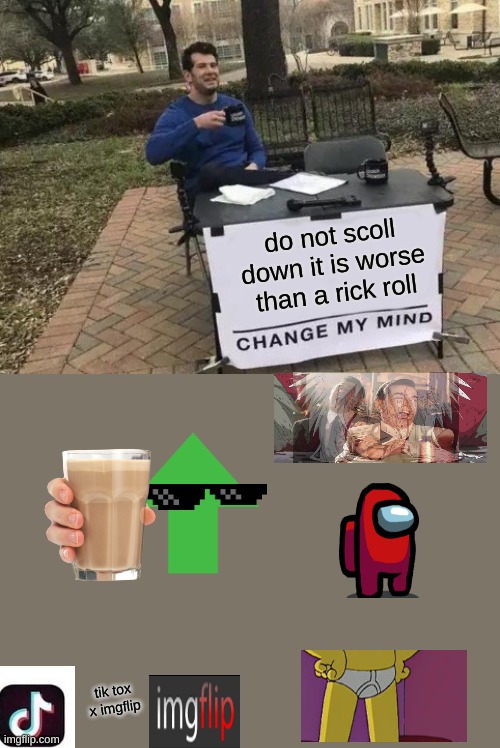 Change My Mind | do not scoll down it is worse than a rick roll; tik tox x imgflip | image tagged in memes,change my mind | made w/ Imgflip meme maker