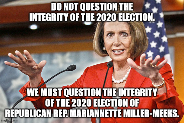 Is their some standard to go by when determining if an election was fraudulent or not?  I'm just asking for a friend. | DO NOT QUESTION THE INTEGRITY OF THE 2020 ELECTION. WE MUST QUESTION THE INTEGRITY OF THE 2020 ELECTION OF REPUBLICAN REP. MARIANNETTE MILLER-MEEKS. | image tagged in nancy pelosi is crazy,election fraud,fire pelosi | made w/ Imgflip meme maker