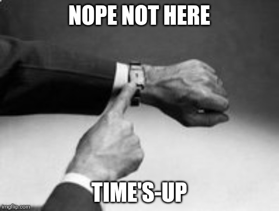 times up | NOPE NOT HERE TIME'S-UP | image tagged in times up | made w/ Imgflip meme maker