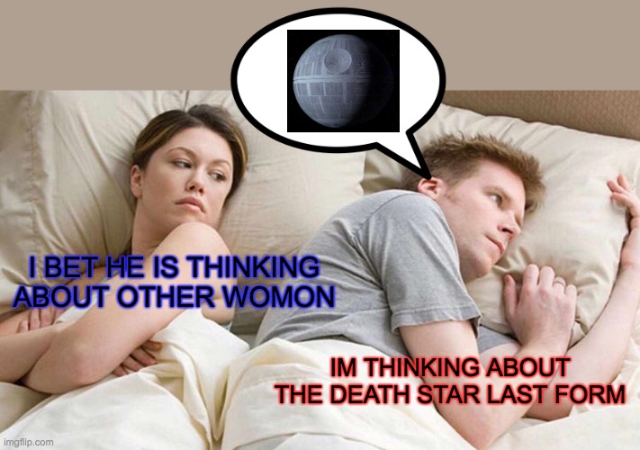 I Bet He's Thinking About Other Women | I BET HE IS THINKING ABOUT OTHER WOMON; IM THINKING ABOUT THE DEATH STAR LAST FORM | image tagged in memes,i bet he's thinking about other women | made w/ Imgflip meme maker
