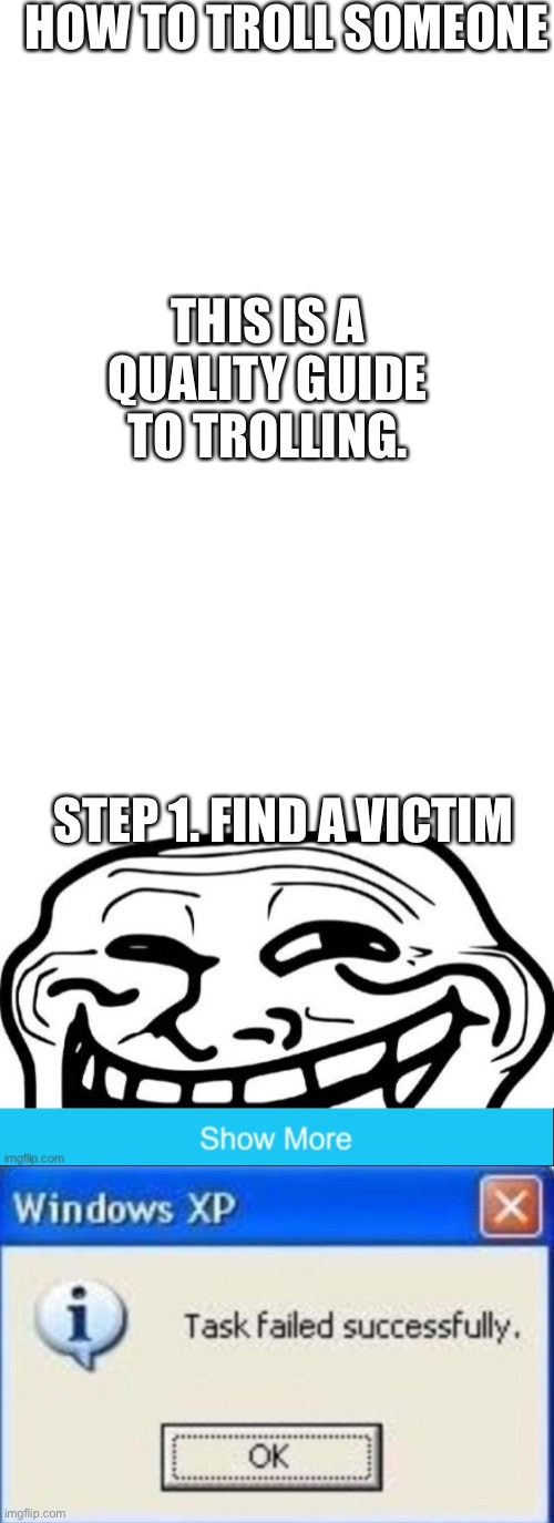 Oops | HOW TO TROLL SOMEONE; THIS IS A QUALITY GUIDE TO TROLLING. STEP 1. FIND A VICTIM | image tagged in blank white template,memes,troll face,the actual show more button,task failed successfully | made w/ Imgflip meme maker