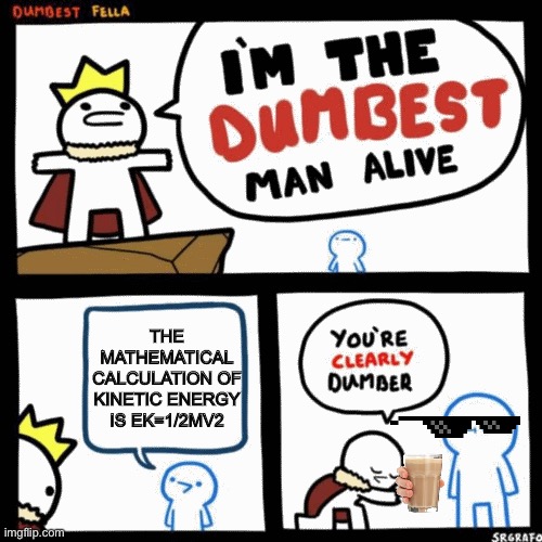 I'm the dumbest man alive | THE MATHEMATICAL CALCULATION OF KINETIC ENERGY IS EK=1/2MV2 | image tagged in i'm the dumbest man alive | made w/ Imgflip meme maker