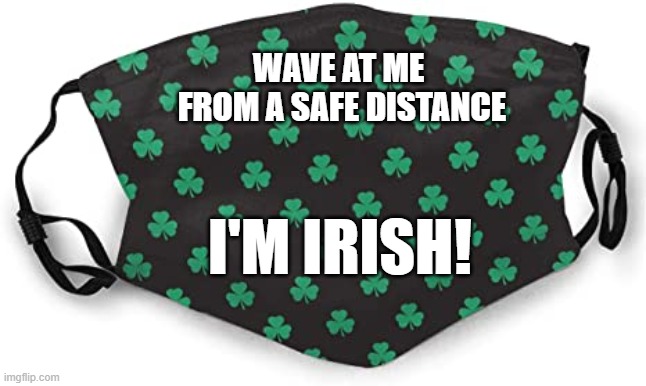 WAVE AT ME 
FROM A SAFE DISTANCE; I'M IRISH! | image tagged in saint patrick's day,pandemic | made w/ Imgflip meme maker