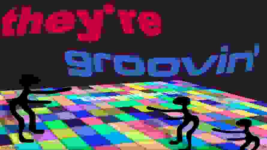 they're groovin | image tagged in they're groovin | made w/ Imgflip meme maker