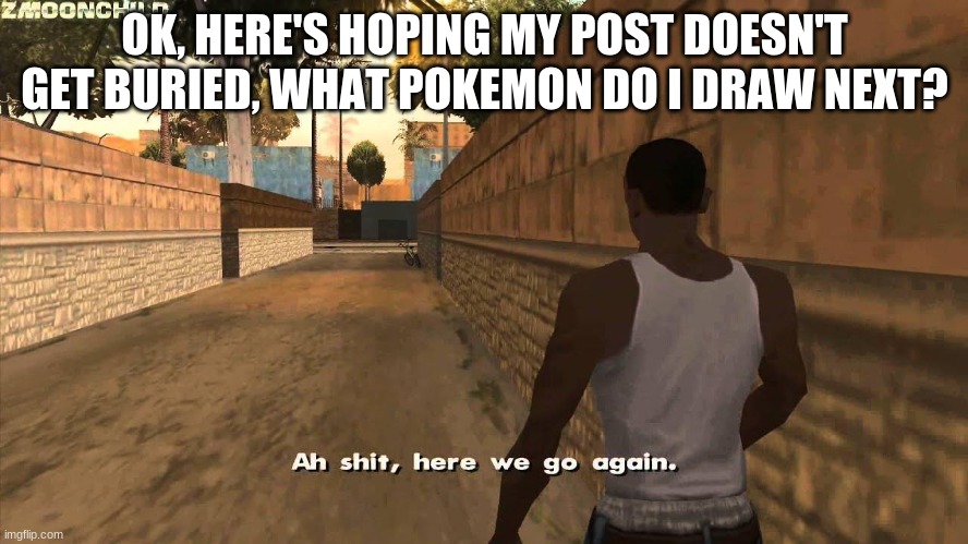 Here we go again | OK, HERE'S HOPING MY POST DOESN'T GET BURIED, WHAT POKEMON DO I DRAW NEXT? | image tagged in here we go again | made w/ Imgflip meme maker