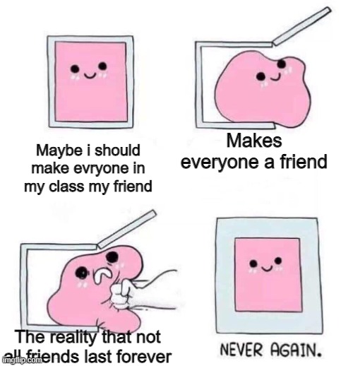 You no it really be like this | Maybe i should make evryone in my class my friend; Makes everyone a friend; The reality that not all friends last forever | image tagged in never again,so true memes,friendship | made w/ Imgflip meme maker