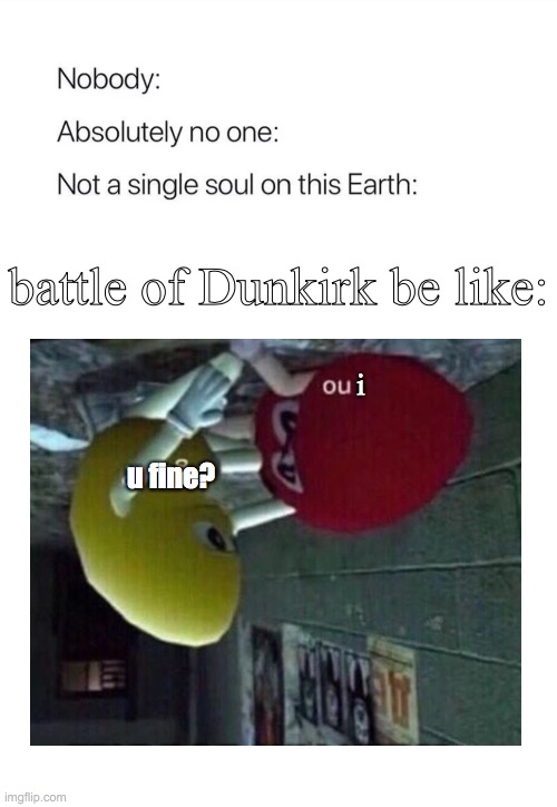 damn this takes forever | battle of Dunkirk be like:; i; u fine? | image tagged in funny | made w/ Imgflip meme maker