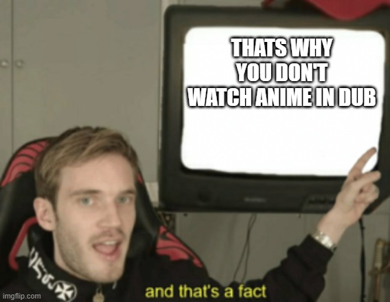 and that's a fact | THATS WHY YOU DON'T WATCH ANIME IN DUB | image tagged in and that's a fact | made w/ Imgflip meme maker