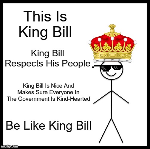 Lesson Of The Day:Be Like King Bill | This Is King Bill; King Bill Respects His People; King Bill Is Nice And Makes Sure Everyone In The Government Is Kind-Hearted; Be Like King Bill | image tagged in memes,be like bill | made w/ Imgflip meme maker