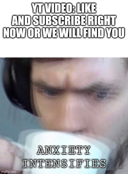 It won't happen ... | YT VIDEO: LIKE AND SUBSCRIBE RIGHT NOW OR WE WILL FIND YOU; ANXIETY INTENSIFIES | image tagged in concerned sean intensifies | made w/ Imgflip meme maker
