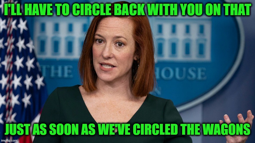 WH Press Secretary Jen Psaki Still Talking in Circles | I'LL HAVE TO CIRCLE BACK WITH YOU ON THAT; JUST AS SOON AS WE'VE CIRCLED THE WAGONS | image tagged in jen psaki,white house,press secretary | made w/ Imgflip meme maker
