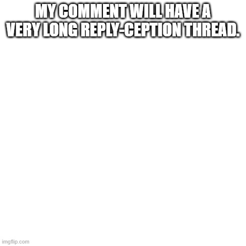 longest comment reply | MY COMMENT WILL HAVE A VERY LONG REPLY-CEPTION THREAD. | image tagged in memes,blank transparent square | made w/ Imgflip meme maker