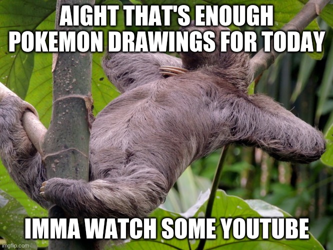 more tomorrow? | AIGHT THAT'S ENOUGH POKEMON DRAWINGS FOR TODAY; IMMA WATCH SOME YOUTUBE | image tagged in lazy sloth | made w/ Imgflip meme maker