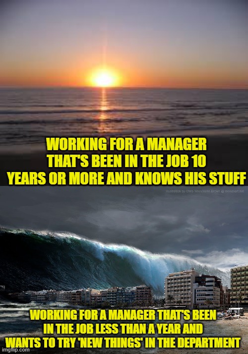 This is how it is every time that I get a new manager. | WORKING FOR A MANAGER THAT'S BEEN IN THE JOB 10 YEARS OR MORE AND KNOWS HIS STUFF; WORKING FOR A MANAGER THAT'S BEEN IN THE JOB LESS THAN A YEAR AND WANTS TO TRY 'NEW THINGS' IN THE DEPARTMENT | image tagged in ocean,tsunami wave,work,management | made w/ Imgflip meme maker